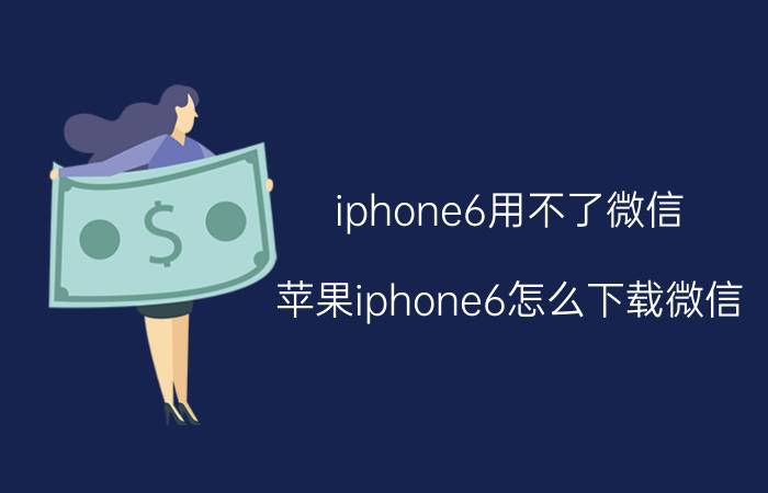 iphone6用不了微信 苹果iphone6怎么下载微信？